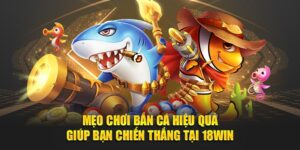 Mẹo Chơi Bắn Cá Hiệu Quả Giúp Bạn Chiến Thắng Tại 18win
