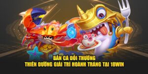 Bắn Cá Đổi Thưởng - Thiên Đường Giải Trí Hoành Tráng Tại 18win