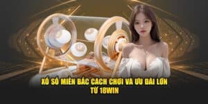 Xổ Số Miền Bắc Cách Chơi Và Ưu Đãi Lớn Từ 18WIN